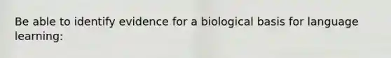 Be able to identify evidence for a biological basis for language learning: