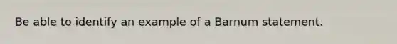 Be able to identify an example of a Barnum statement.