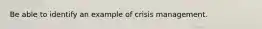 Be able to identify an example of crisis management.