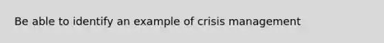 Be able to identify an example of crisis management