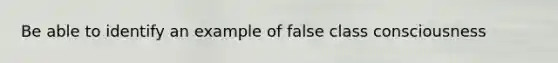 Be able to identify an example of false class consciousness