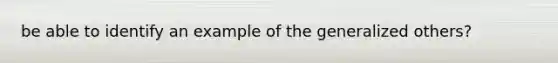 be able to identify an example of the generalized others?