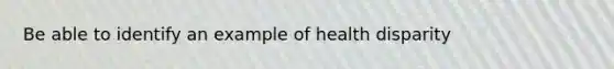 Be able to identify an example of health disparity