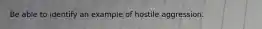 Be able to identify an example of hostile aggression.