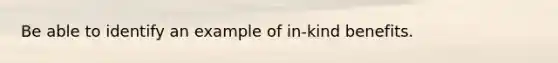 Be able to identify an example of in-kind benefits.