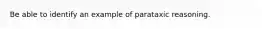 Be able to identify an example of parataxic reasoning.