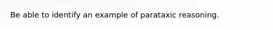 Be able to identify an example of parataxic reasoning.