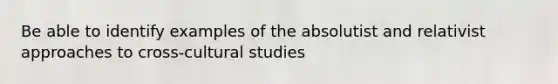 Be able to identify examples of the absolutist and relativist approaches to cross-cultural studies