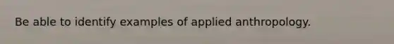 Be able to identify examples of applied anthropology.