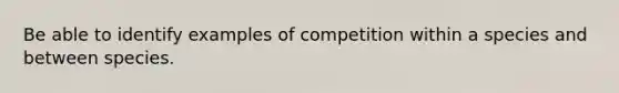 Be able to identify examples of competition within a species and between species.