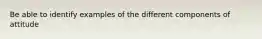 Be able to identify examples of the different components of attitude