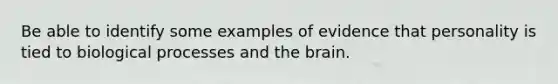 Be able to identify some examples of evidence that personality is tied to biological processes and the brain.