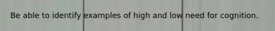 Be able to identify examples of high and low need for cognition.