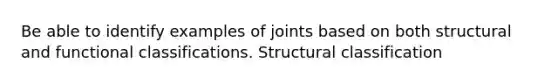 Be able to identify examples of joints based on both structural and functional classifications. Structural classification