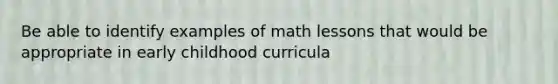 Be able to identify examples of math lessons that would be appropriate in early childhood curricula