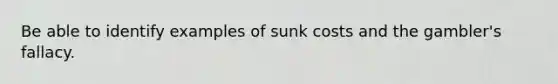 Be able to identify examples of sunk costs and the gambler's fallacy.