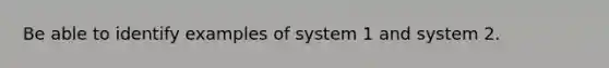 Be able to identify examples of system 1 and system 2.