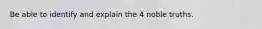 Be able to identify and explain the 4 noble truths.