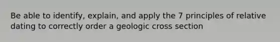 Be able to identify, explain, and apply the 7 principles of relative dating to correctly order a geologic cross section