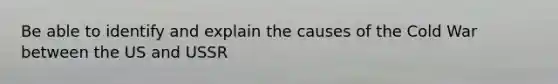 Be able to identify and explain the causes of the Cold War between the US and USSR