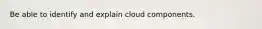 Be able to identify and explain cloud components.