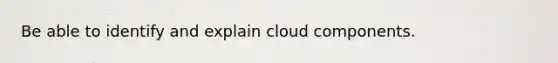 Be able to identify and explain cloud components.