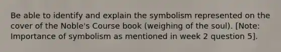 Be able to identify and explain the symbolism represented on the cover of the Noble's Course book (weighing of the soul). [Note: Importance of symbolism as mentioned in week 2 question 5].