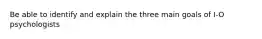 Be able to identify and explain the three main goals of I-O psychologists