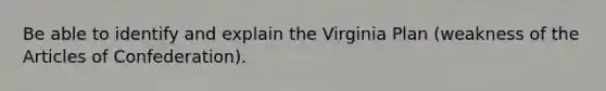 Be able to identify and explain the Virginia Plan (weakness of the Articles of Confederation).