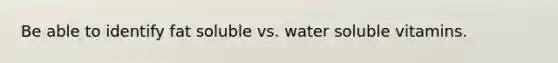 Be able to identify fat soluble vs. water soluble vitamins.