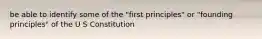 be able to identify some of the "first principles" or "founding principles" of the U S Constitution