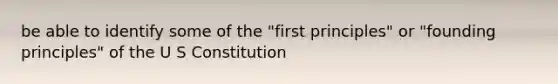 be able to identify some of the "first principles" or "founding principles" of the U S Constitution