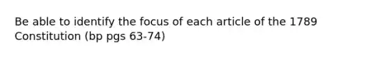 Be able to identify the focus of each article of the 1789 Constitution (bp pgs 63-74)