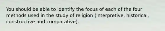 You should be able to identify the focus of each of the four methods used in the study of religion (interpretive, historical, constructive and comparative).