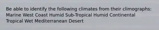 Be able to identify the following climates from their climographs: Marine West Coast Humid Sub-Tropical Humid Continental Tropical Wet Mediterranean Desert