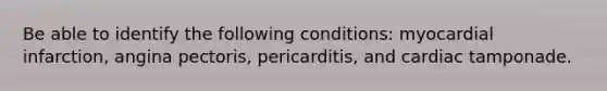 Be able to identify the following conditions: myocardial infarction, angina pectoris, pericarditis, and cardiac tamponade.