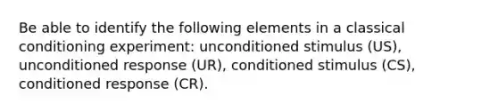 Be able to identify the following elements in a classical conditioning experiment: unconditioned stimulus (US), unconditioned response (UR), conditioned stimulus (CS), conditioned response (CR).