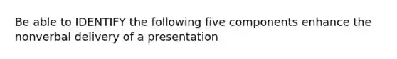 Be able to IDENTIFY the following five components enhance the nonverbal delivery of a presentation