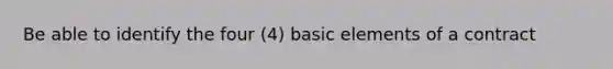 Be able to identify the four (4) basic elements of a contract