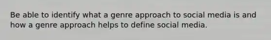 Be able to identify what a genre approach to social media is and how a genre approach helps to define social media.