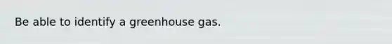 Be able to identify a greenhouse gas.