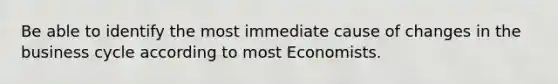 Be able to identify the most immediate cause of changes in the business cycle according to most Economists.