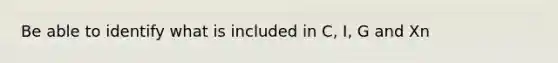 Be able to identify what is included in C, I, G and Xn