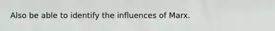 Also be able to identify the influences of Marx.