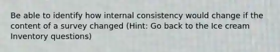 Be able to identify how internal consistency would change if the content of a survey changed (Hint: Go back to the Ice cream Inventory questions)