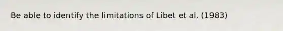 Be able to identify the limitations of Libet et al. (1983)