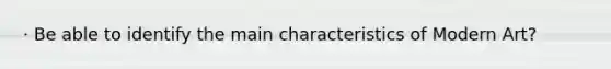 · Be able to identify the main characteristics of Modern Art?