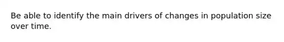 Be able to identify the main drivers of changes in population size over time.