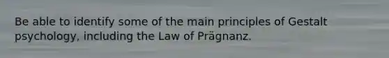 Be able to identify some of the main principles of Gestalt psychology, including the Law of Prägnanz.