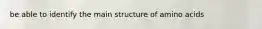 be able to identify the main structure of amino acids